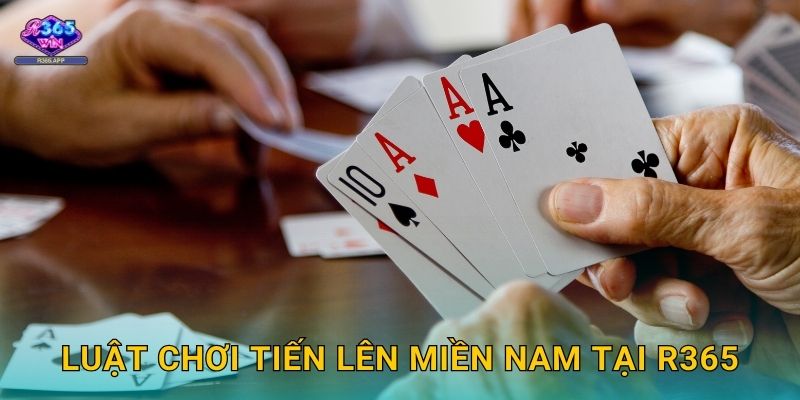 Tiến Lên Miền Nam R365 - Đánh Bài Đỉnh Cao 2 Luật chơi Tiến Lên Miền Nam tại R365