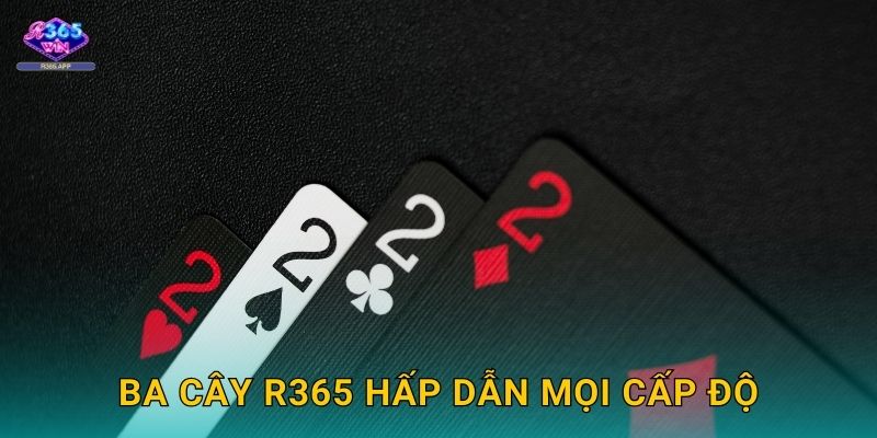 Ba Cây R365 - So Bài Kịch Tính Thắng Lớn 3 Ba Cây R365 hấp dẫn mọi cấp độ