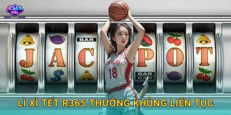 Lì Xì Tết R365 thưởng khủng liên tục